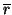 $\displaystyle \overline r$